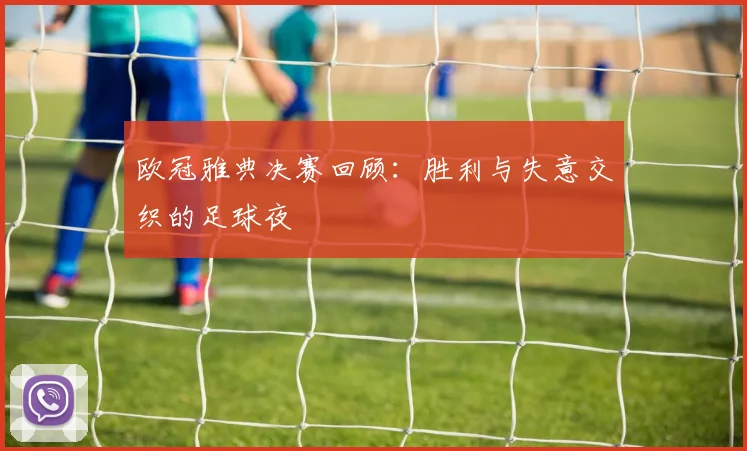 欧冠雅典决赛回顾：胜利与失意交织的足球夜