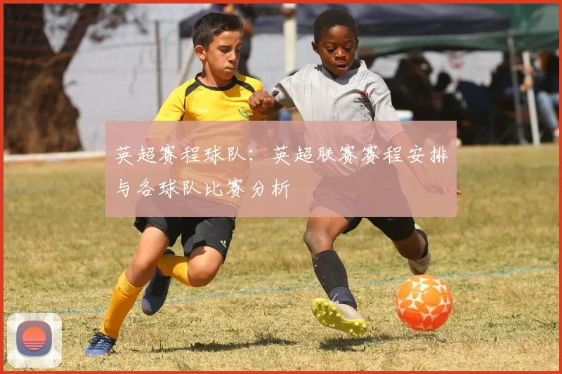 英超赛程球队:英超联赛赛程安排与各球队比赛分析
