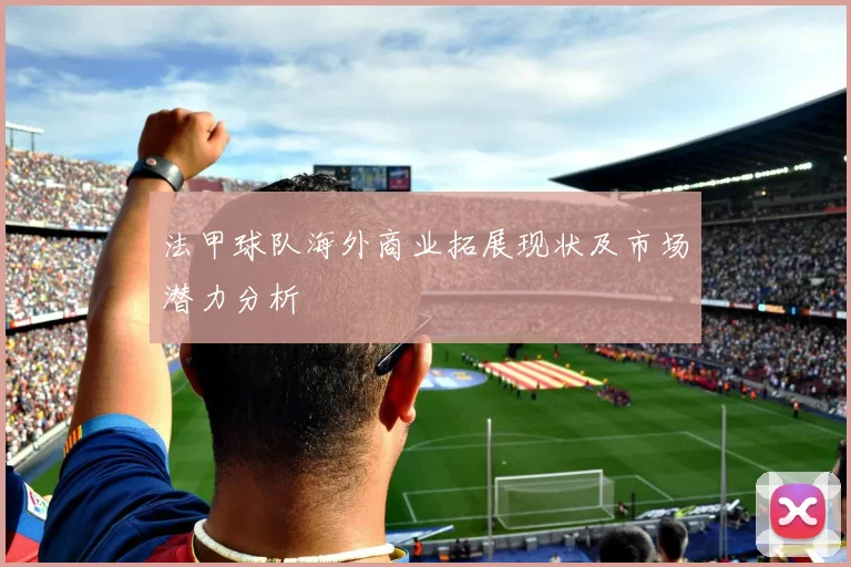 法甲球队海外商业拓展现状及市场潜力分析