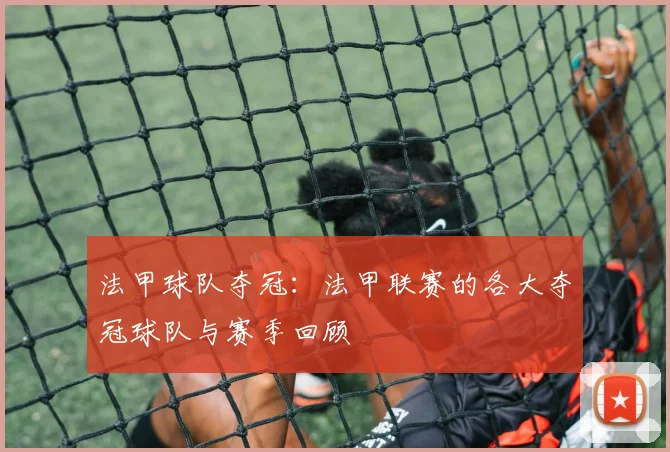 法甲球队夺冠：法甲联赛的各大夺冠球队与赛季回顾