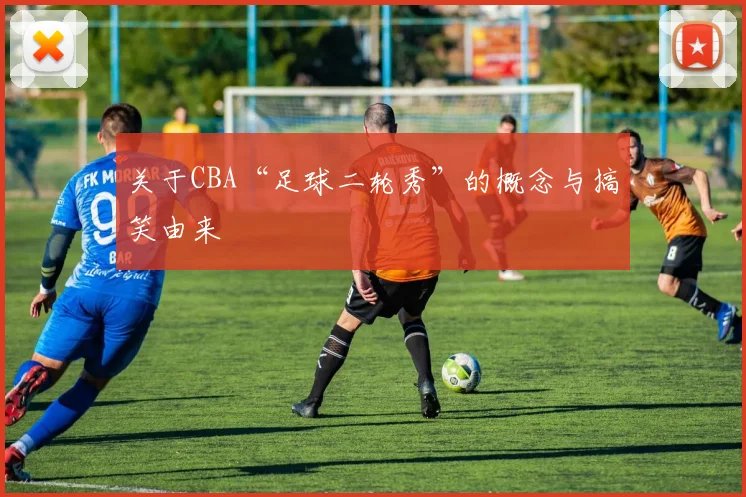 关于CBA“足球二轮秀”的概念与搞笑由来