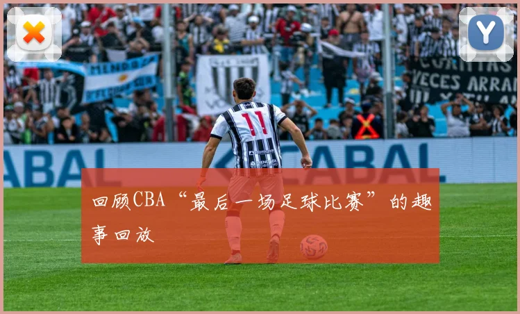 回顾CBA“最后一场足球比赛”的趣事回放