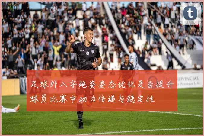 足球外八字跑姿姿态优化是否提升球员比赛中动力传递与稳定性