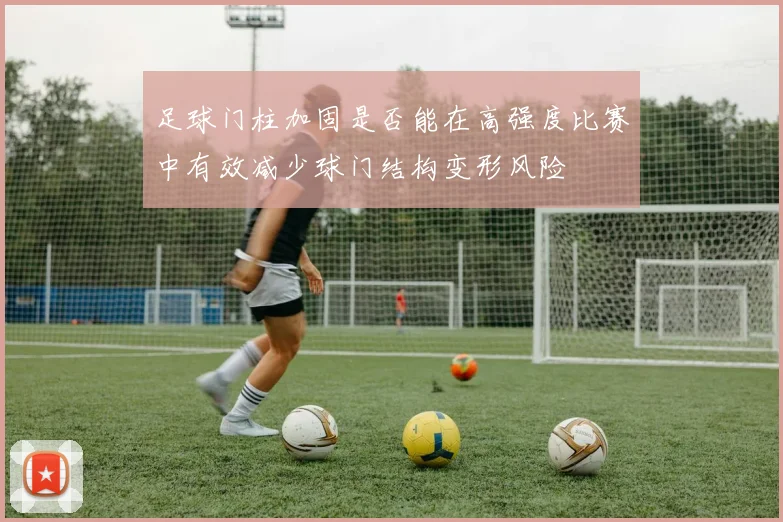 足球门柱加固是否能在高强度比赛中有效减少球门结构变形风险