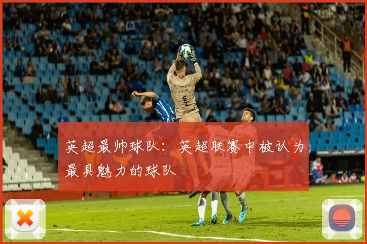 英超最帅球队：英超联赛中被认为最具魅力的球队