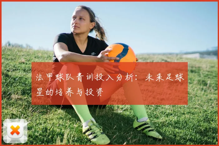 法甲球队青训投入分析：未来足球星的培养与投资