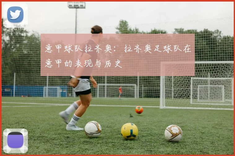 意甲球队拉齐奥：拉齐奥足球队在意甲的表现与历史